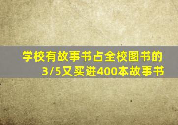 学校有故事书占全校图书的3/5又买进400本故事书