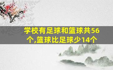 学校有足球和篮球共56个,篮球比足球少14个