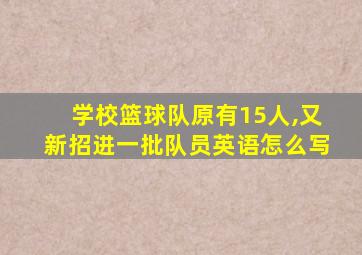 学校篮球队原有15人,又新招进一批队员英语怎么写