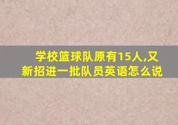 学校篮球队原有15人,又新招进一批队员英语怎么说