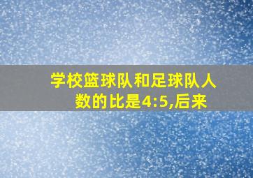 学校篮球队和足球队人数的比是4:5,后来