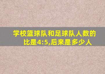 学校篮球队和足球队人数的比是4:5,后来是多少人