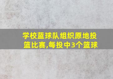 学校蓝球队组织原地投篮比赛,每投中3个篮球