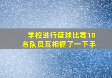 学校进行篮球比赛10名队员互相握了一下手