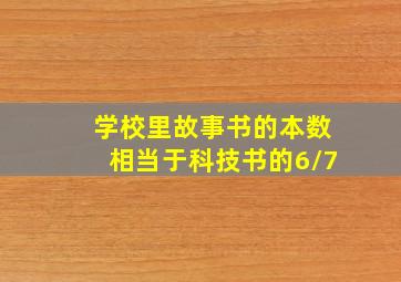 学校里故事书的本数相当于科技书的6/7