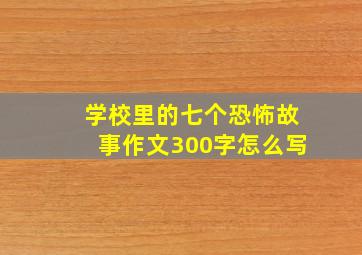 学校里的七个恐怖故事作文300字怎么写