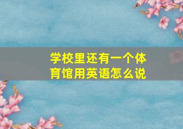 学校里还有一个体育馆用英语怎么说