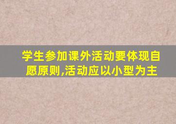 学生参加课外活动要体现自愿原则,活动应以小型为主