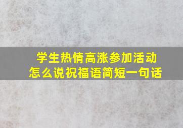 学生热情高涨参加活动怎么说祝福语简短一句话