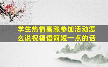 学生热情高涨参加活动怎么说祝福语简短一点的话