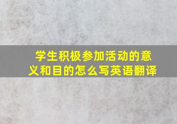 学生积极参加活动的意义和目的怎么写英语翻译