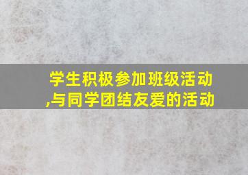 学生积极参加班级活动,与同学团结友爱的活动