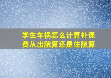 学生车祸怎么计算补课费从出院算还是住院算