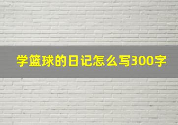 学篮球的日记怎么写300字