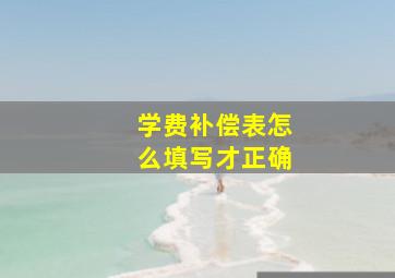 学费补偿表怎么填写才正确