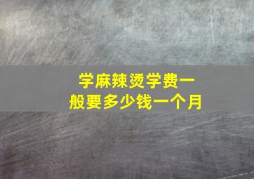 学麻辣烫学费一般要多少钱一个月