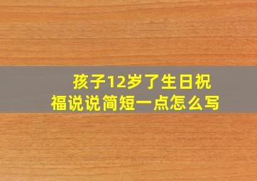 孩子12岁了生日祝福说说简短一点怎么写