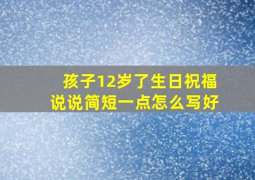 孩子12岁了生日祝福说说简短一点怎么写好