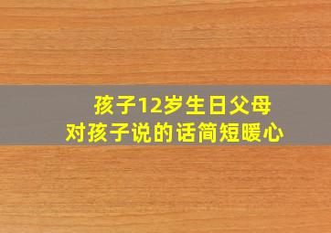 孩子12岁生日父母对孩子说的话简短暖心