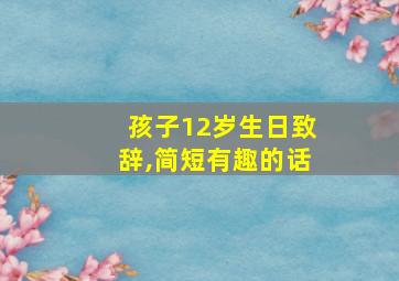 孩子12岁生日致辞,简短有趣的话