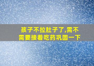 孩子不拉肚子了,需不需要接着吃药巩固一下