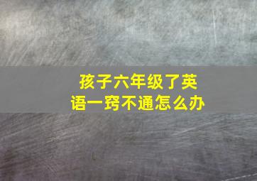 孩子六年级了英语一窍不通怎么办