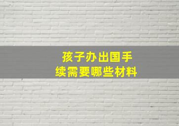 孩子办出国手续需要哪些材料