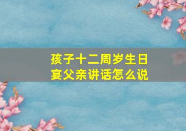 孩子十二周岁生日宴父亲讲话怎么说