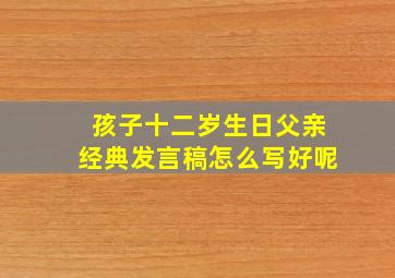 孩子十二岁生日父亲经典发言稿怎么写好呢