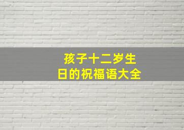 孩子十二岁生日的祝福语大全