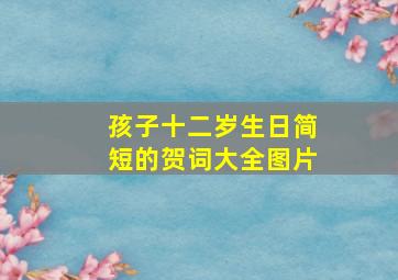 孩子十二岁生日简短的贺词大全图片