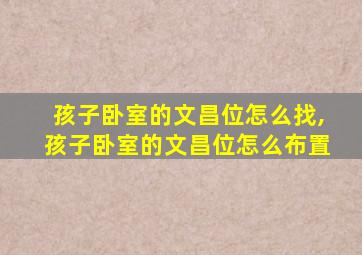 孩子卧室的文昌位怎么找,孩子卧室的文昌位怎么布置