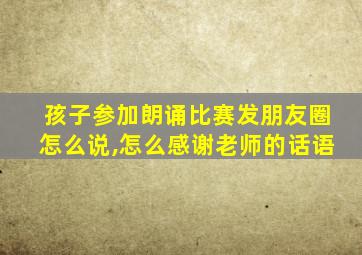 孩子参加朗诵比赛发朋友圈怎么说,怎么感谢老师的话语