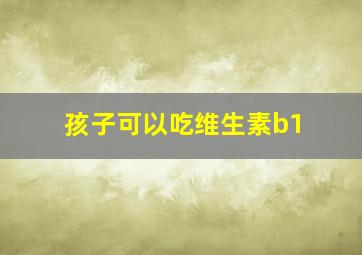 孩子可以吃维生素b1