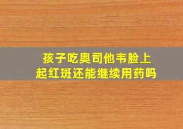 孩子吃奥司他韦脸上起红斑还能继续用药吗