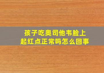 孩子吃奥司他韦脸上起红点正常吗怎么回事