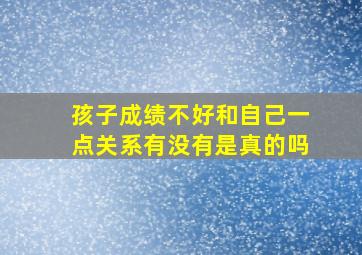 孩子成绩不好和自己一点关系有没有是真的吗