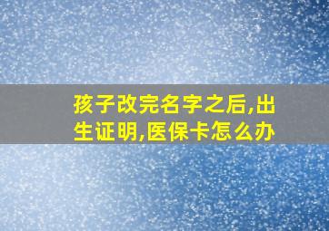 孩子改完名字之后,出生证明,医保卡怎么办