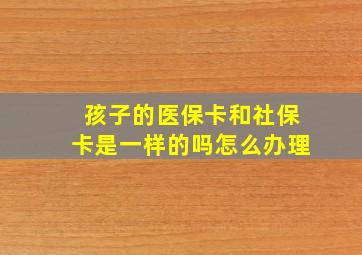 孩子的医保卡和社保卡是一样的吗怎么办理