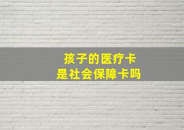 孩子的医疗卡是社会保障卡吗