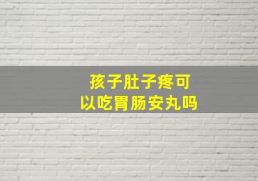 孩子肚子疼可以吃胃肠安丸吗