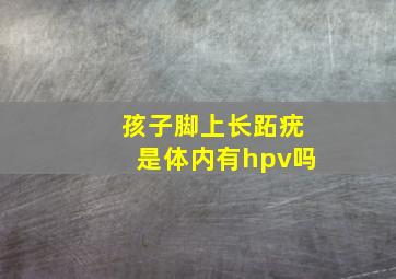 孩子脚上长跖疣是体内有hpv吗