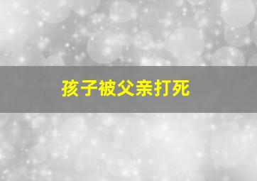 孩子被父亲打死