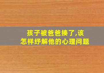 孩子被爸爸揍了,该怎样纾解他的心理问题