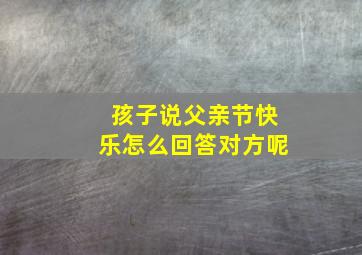 孩子说父亲节快乐怎么回答对方呢