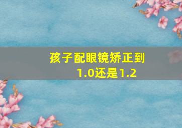 孩子配眼镜矫正到1.0还是1.2