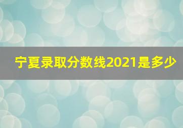 宁夏录取分数线2021是多少