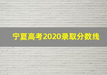 宁夏高考2020录取分数线