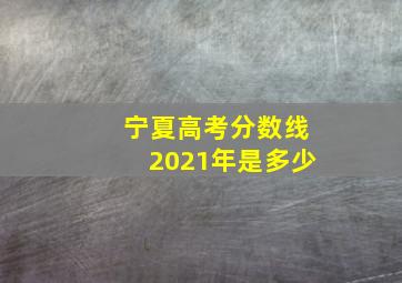 宁夏高考分数线2021年是多少