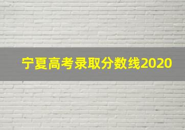 宁夏高考录取分数线2020